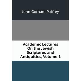 

Книга Academic Lectures On the Jewish Scriptures and Antiquities, Volume 1