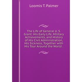 

Книга The Life of General U. S. Grant: His Early Life, Military Achievements, and History of His Civil Administration, His Sickness, Together with His