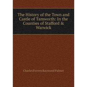 

Книга The History of the Town and Castle of Tamworth: In the Counties of Stafford & Warwick