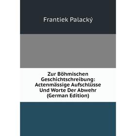 

Книга Zur Böhmischen Geschichtschreibung: Actenmässige Aufschlüsse Und Worte Der Abwehr (German Edition)