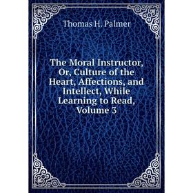

Книга The Moral Instructor, Or, Culture of the Heart, Affections, and Intellect, While Learning to Read, Volume 3