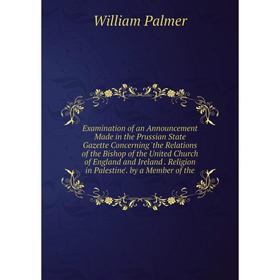

Книга Examination of an Announcement Made in the Prussian State Gazette Concerning 'the Relations of the Bishop of the United Church of England and Ir