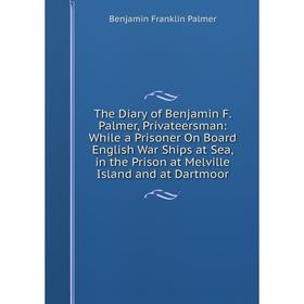 

Книга The Diary of Benjamin F. Palmer, Privateersman: While a Prisoner On Board English War Ships at Sea, in the Prison at Melville Island and at Dart