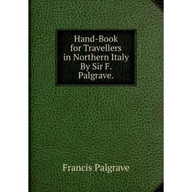 

Книга Hand-Book for Travellers in Northern Italy By Sir F. Palgrave