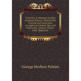 

Книга A Service in Memory of Alice Freeman Palmer: Held by Her Friends and Associates in Appleton Chapel, Harvard University, January Thirty-First, Md