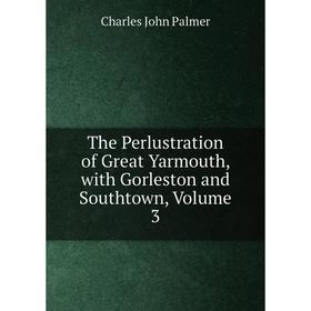 

Книга The Perlustration of Great Yarmouth, with Gorleston and Southtown, Volume 3