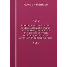 

Книга Photographic instruction text: a systematic course and working guide in all the processes which ordinarily take up the attention of camera worke