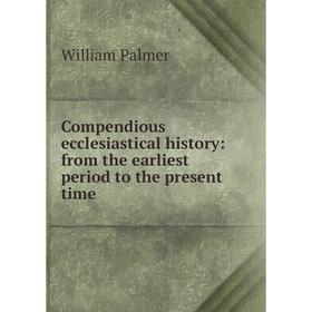 

Книга Compendious ecclesiastical history: from the earliest period to the present time