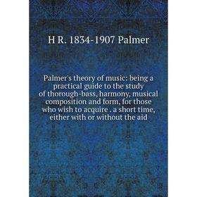 

Книга Palmer's theory of music: being a practical guide to the study of thorough-bass, harmony, musical composition and form, for those who wish to ac