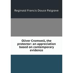 

Книга Oliver Cromwell, the protector: an appreciation based on contemporary evidence