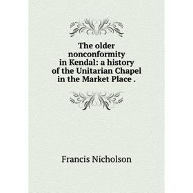 

Книга The older nonconformity in Kendal: a history of the Unitarian Chapel in the Market Place