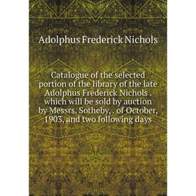 

Книга Catalogue of the selected portion of the library of the late Adolphus Frederick Nichols. which will be sold by auction by Messrs. Sotheby, of Oc