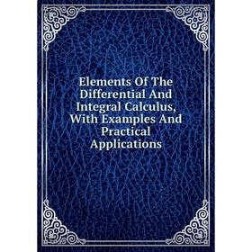 

Книга Elements Of The Differential And Integral Calculus, With Examples And Practical Applications