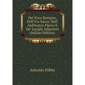 

Книга Del Foro Romano, Dell Via Sacra: Dell' Anfiteatro Flavio E De' Luoghi Adjacenti (Italian Edition)