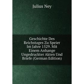 

Книга Geschichte Des Reichstages Zu Speier Im Jahre 1529. Mit Einem Anhange Ungedruckter Akten Und Briefe (German Edition)