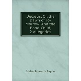 

Книга Decæus; Or, the Dawn of To-Morrow: And the Bond-Child, 2 Allegories