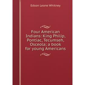 

Книга Four American Indians: King Philip, Pontiac, Tecumseh, Osceola; a book for young Americans