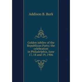 

Книга Golden jubilee of the Republican Party; the celebration in Philadelphia, June 17, 18 and 19, 1906