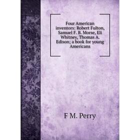 

Книга Four American inventors: Robert Fulton, Samuel F. B. Morse, Eli Whitney, Thomas A. Edison; a book for young Americans