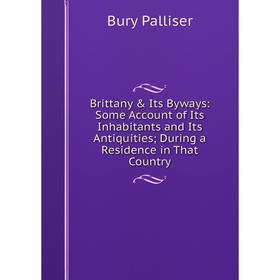 

Книга Brittany & Its Byways: Some Account of Its Inhabitants and Its Antiquities; During a Residence in That Country