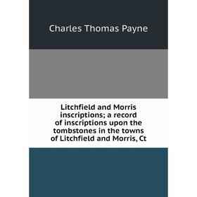 

Книга Litchfield and Morris inscriptions; a Record of inscriptions upon the tombstones in the towns of Litchfield and Morris