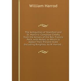 

Книга The Antiquities of Stamford and St. Martin's: Compiled Chiefly from the Annals of the Rev. Francis Peck, with Notes; to Which Is Added Their Pre