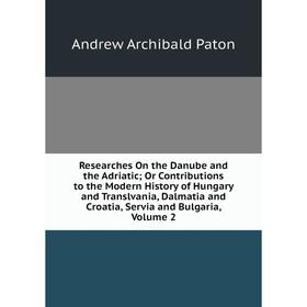 

Книга Researches On the Danube and the Adriatic; Or Contributions to the Modern History of Hungary and Translvania, Dalmatia and Croatia, Servia and B