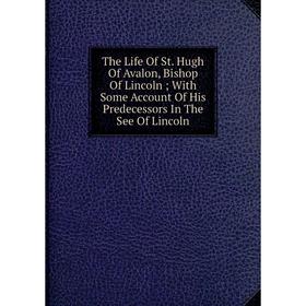 

Книга The Life Of St. Hugh Of Avalon, Bishop Of Lincoln; With Some Account Of His Predecessors In The See Of Lincoln