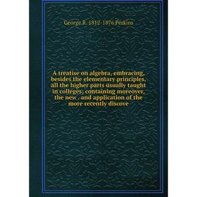 

Книга A treatise on algebra, embracing, besides the elementary principles, all the higher parts usually taught in colleges; containing moreover, the n