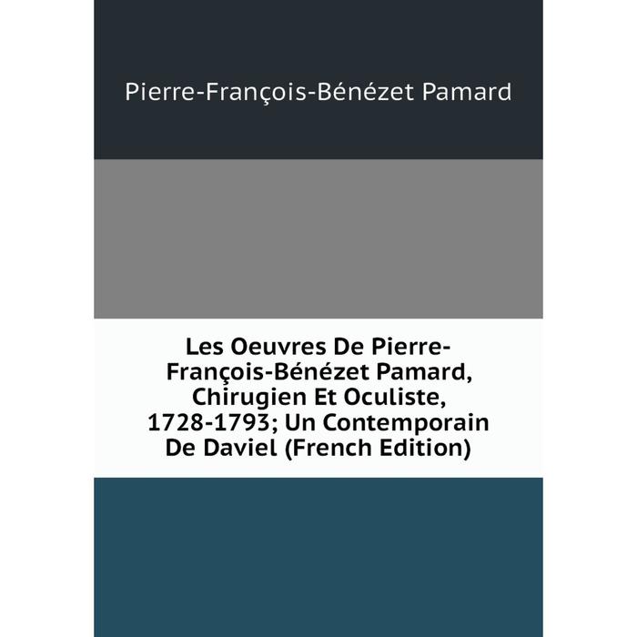 фото Книга les oeuvres de pierre-françois-bénézet pamard, chirugien et oculiste, 1728-1793; un contemporain de daviel nobel press