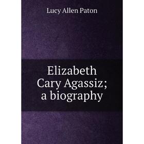 

Книга Elizabeth Cary Agassiz; a biography