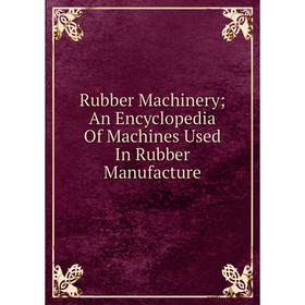 

Книга Rubber Machinery; An Encyclopedia Of Machines Used In Rubber Manufacture