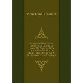 

Книга Jean Juvénal Des Ursins: Historien De Charles Vi, Eveque De Beauvais Et De Laon Archevêqueduc De Reims; Étude Sur Sa Vie Ses Oeuvres