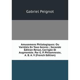 

Книга Amusemens Philologiques: Ou Variétés En Tous Genres; Seconde Édition Revue, Corrigée Et Augmentée. Par G. P. Philomneste, A. B. A. V (French Edi
