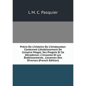 

Книга Précis De L'histoire De L'hindoustan: Contenant L'établissement De L'empire Mogol, Ses Progrès Et Sa Décadence; L'invasion Et Les Établissements
