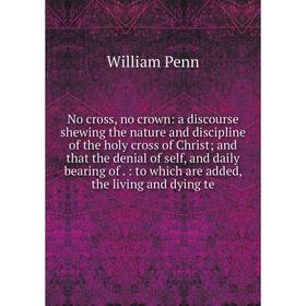 

Книга No cross, no crown: a discourse shewing the nature and discipline of the holy cross of Christ; and that the denial of self, and daily bearing