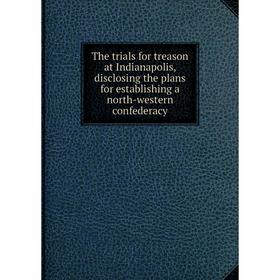 

Книга The trials for treason at Indianapolis, disclosing the plans for establishing a north-western confederacy