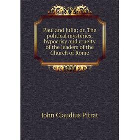 

Книга Paul and Julia; or, The political mysteries, hypocrisy and cruelty of the leaders of the Church of Rome