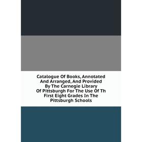 

Книга Catalogue Of Books, Annotated And Arranged, And Provided By The Carnegie Library Of Pittsburgh For The Use Of Th First Eight Grades In The Pitts