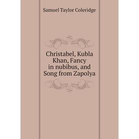 

Книга Christabel, Kubla Khan, Fancy in nubibus, and Song from Zapolya