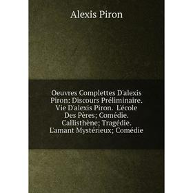 

Книга Oeuvres Complettes D'alexis Piron: Discours Préliminaire Vie D'alexis Piron L'école Des Pères; Comédie Callisthène; Tragédie L'amant Mystérieux