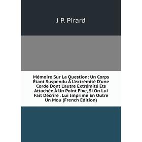 

Книга Mémoire Sur La Question: Un Corps Étant Suspendu À L'extrémité D'une Corde Dont L'autre Extrémité Ets Attachée À Un Point Fixe, Si On Lui Fait D