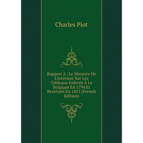 

Книга Rapport À. Le Ministre De L'intérieur Sur Les Tableaux Enlevés À La Belgique En 1794 Et Restitués En 1815 (French Edition)