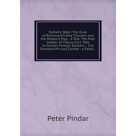 

Книга Pathetic Odes: The Duke of Richmond'S Dog Thunder, and the Widow'S Pigs — a Tale: The Poor Soldier of Tilbury Fort: Ode to Certain Foreign Soldi