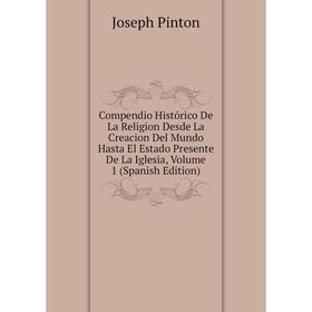 

Книга Compendio Histórico De La Religion Desde La Creacion Del Mundo Hasta El Estado Presente De La Iglesia, Volume 1 (Spanish Edition)