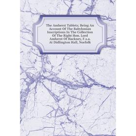 

Книга The Amherst Tablets; Being An Account Of The Babylonian Inscriptions In The Collection Of The Right Hon. Lord Amherst Of Hackney, F.s.a. At Didl