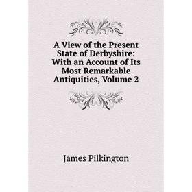 

Книга A View of the Present State of Derbyshire: With an Account of Its Most Remarkable Antiquities, Volume 2