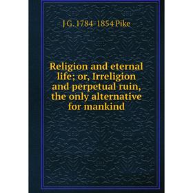 

Книга Religion and eternal life; or, Irreligion and perpetual ruin, the only alternative for mankind