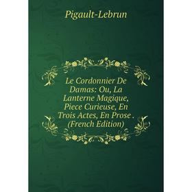 

Книга Le Cordonnier De Damas: Ou, La Lanterne Magique, Piece Curieuse, En Trois Actes, En Prose