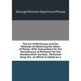 

Книга The Art of Perfumery and the Methods of Obtaining the Odors of Plants: With Instructions for the Manufacture of Perfumes for the Handkerchief, S